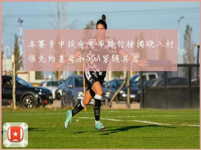 本赛季中投命中率排行榜揭晓八村领先约基奇和SGA紧随其后