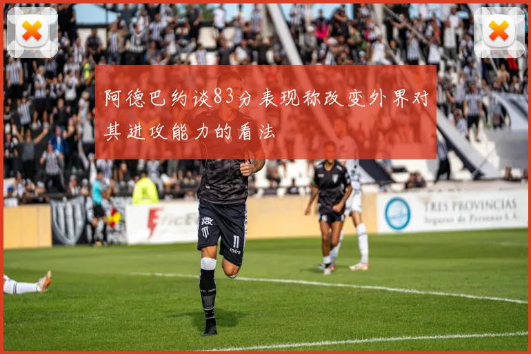 阿德巴约谈83分表现称改变外界对其进攻能力的看法