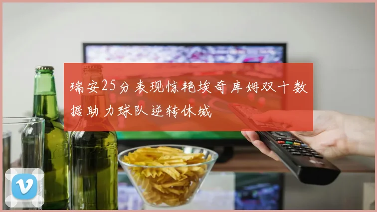 瑞安25分表现惊艳埃奇库姆双十数据助力球队逆转休城