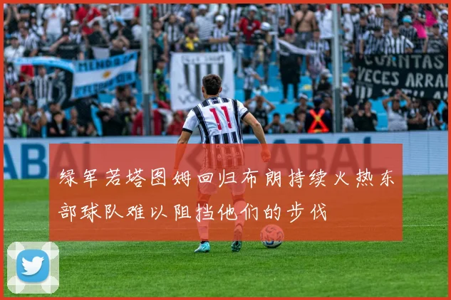 绿军若塔图姆回归布朗持续火热东部球队难以阻挡他们的步伐