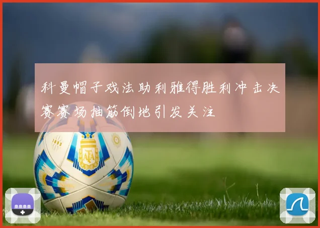 科曼帽子戏法助利雅得胜利冲击决赛赛场抽筋倒地引发关注