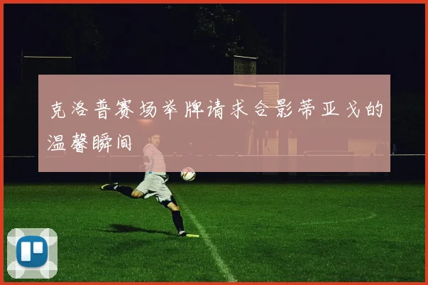 克洛普赛场举牌请求合影蒂亚戈的温馨瞬间