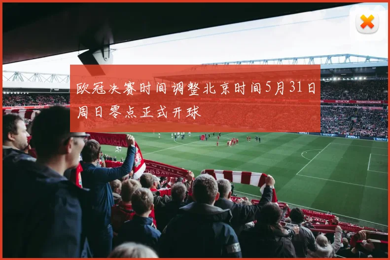 欧冠决赛时间调整北京时间5月31日周日零点正式开球