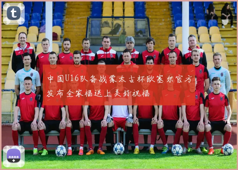 中国U16队备战蒙太古杯欧塞尔官方发布全家福送上美好祝福