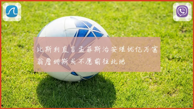 比斯利直言孟菲斯治安堪忧亿万富翁詹姆斯或不愿前往此地