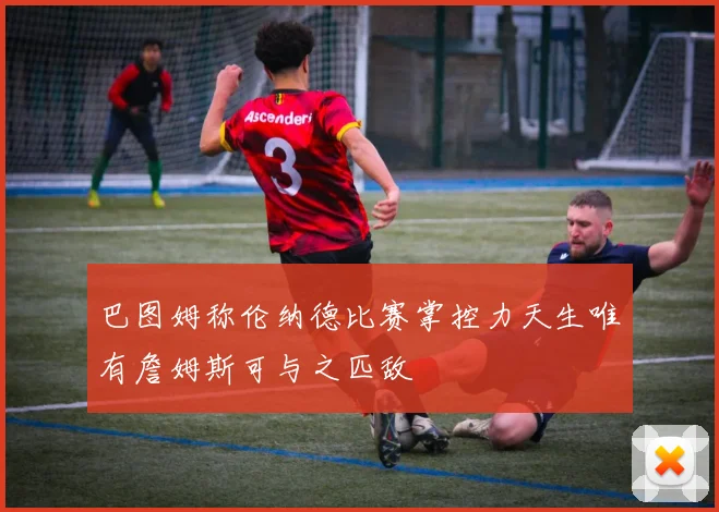 巴图姆称伦纳德比赛掌控力天生唯有詹姆斯可与之匹敌