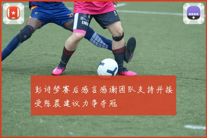 彭诗梦赛后感言感谢团队支持并接受陈晨建议力争夺冠