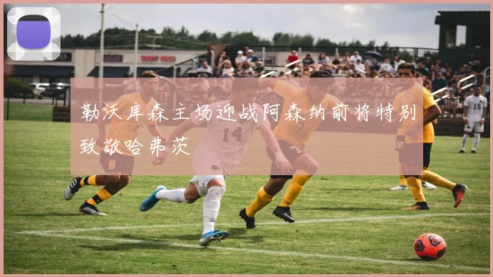 勒沃库森主场迎战阿森纳前将特别致敬哈弗茨