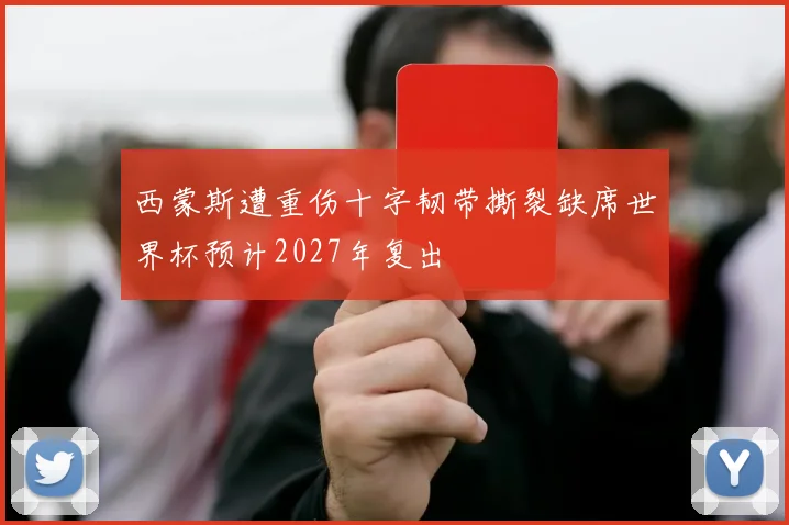 西蒙斯遭重伤十字韧带撕裂缺席世界杯预计2027年复出